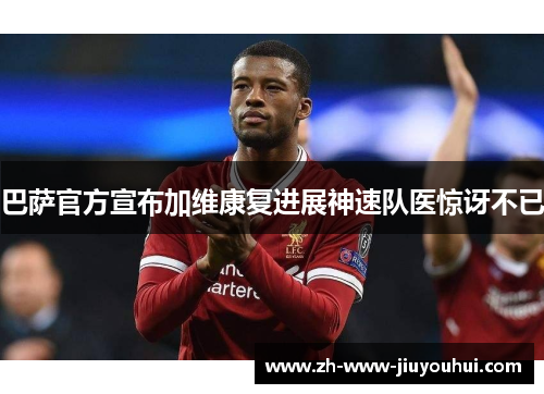 巴萨官方宣布加维康复进展神速队医惊讶不已