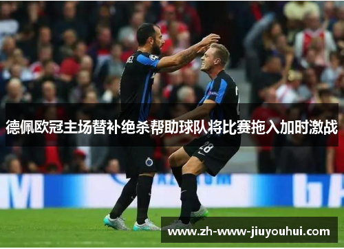 德佩欧冠主场替补绝杀帮助球队将比赛拖入加时激战