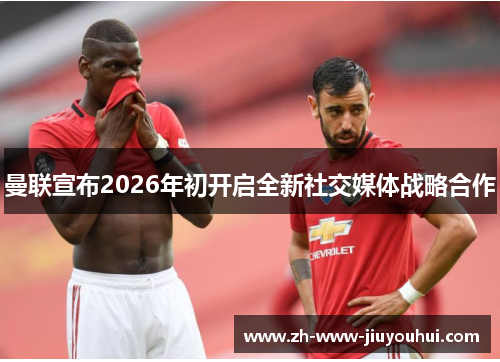 曼联宣布2026年初开启全新社交媒体战略合作