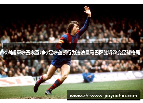 欧洲超级联赛案宣判欧足联垄断行为违法皇马巴萨胜诉改变足球格局