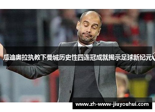 瓜迪奥拉执教下曼城历史性四连冠成就揭示足球新纪元 瓜迪奥拉执教下曼城历史性四连冠成就揭示足球新纪元