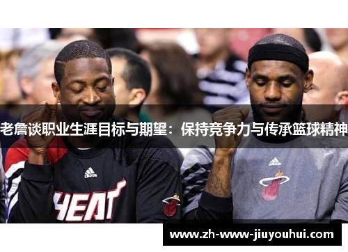 老詹谈职业生涯目标与期望：保持竞争力与传承篮球精神