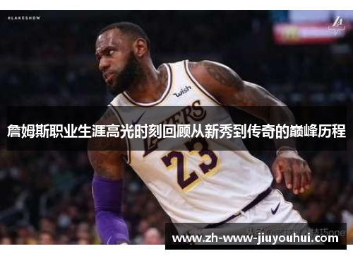 詹姆斯职业生涯高光时刻回顾从新秀到传奇的巅峰历程 詹姆斯职业生涯高光时刻回顾从新秀到传奇的巅峰历程