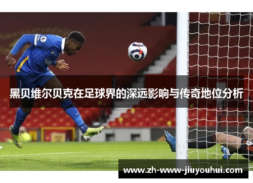 黑贝维尔贝克在足球界的深远影响与传奇地位分析 黑贝维尔贝克在足球界的深远影响与传奇地位分析
