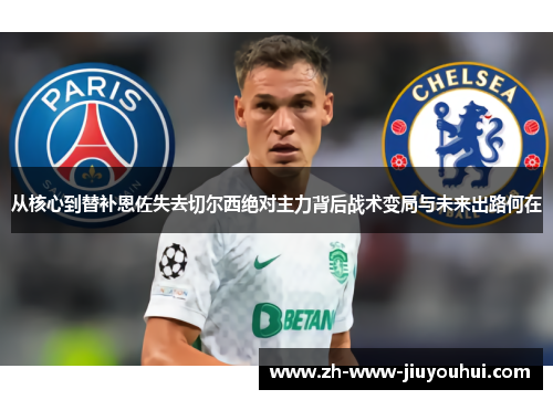 从核心到替补恩佐失去切尔西绝对主力背后战术变局与未来出路何在 从核心到替补恩佐失去切尔西绝对主力背后战术变局与未来出路何在