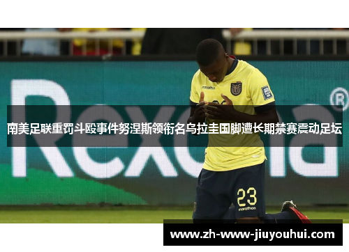 南美足联重罚斗殴事件努涅斯领衔名乌拉圭国脚遭长期禁赛震动足坛